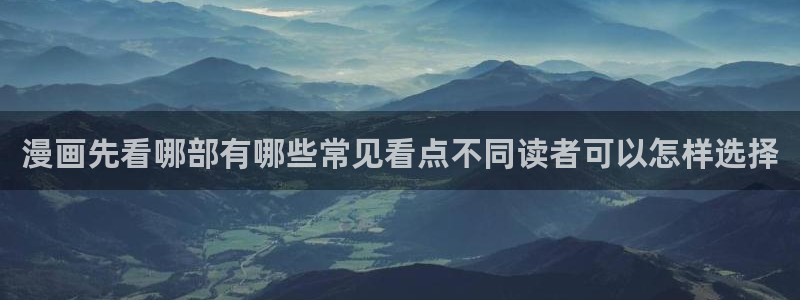 免费漫画入口大全:漫画先看哪部有哪些常见看点不同读者可以怎样选择