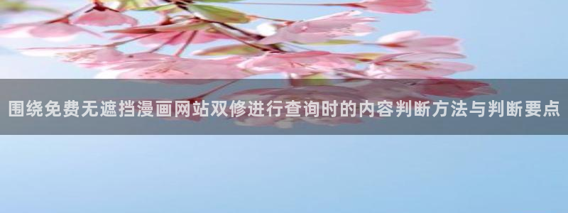 免费看漫画网址:围绕免费无遮挡漫画网站双修进行查询时的内容判断方法与判断要点