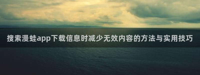 漫画免费看漫画大全:搜索漫蛙app下载信息时减少无效内容的方法与实用技巧