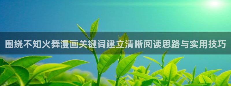 免费看漫画网址大全：围绕不知火舞漫画关键词建立清晰阅读思路与实用技巧