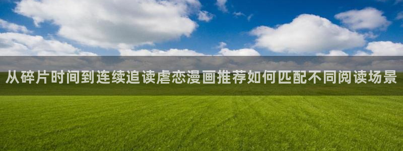 免费看漫画作品搜索:从碎片时间到连续追读虐恋漫画推荐如何匹配不同阅读场景