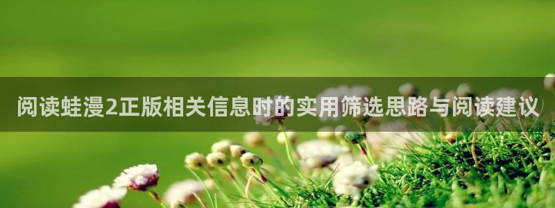 免费看漫画的网站:阅读蛙漫2正版相关信息时的实用筛选思路与阅读建议