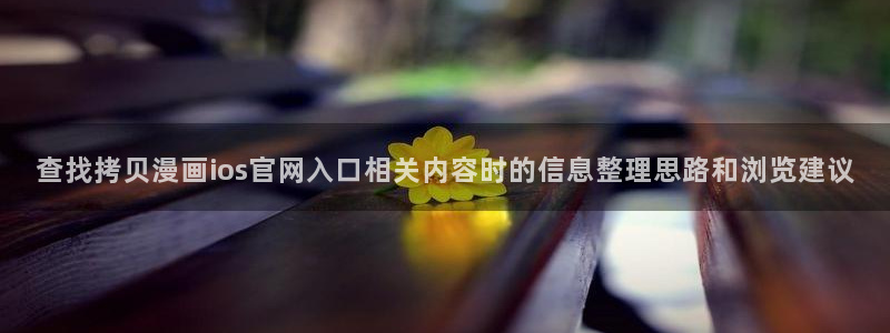 免费漫画漫画查询:查找拷贝漫画ios官网入口相关内容时的信息整理思路和浏览建议
