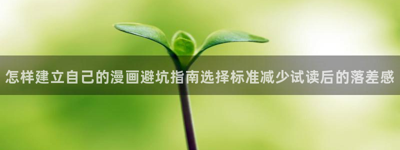 免费在线看漫画:怎样建立自己的漫画避坑指南选择标准减少试读后的落差感