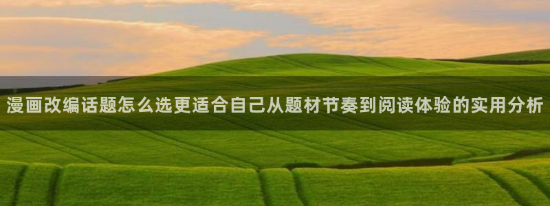 免费漫画在线看网站：漫画改编话题怎么选更适合自己从题材节奏到阅读体验的实用分析