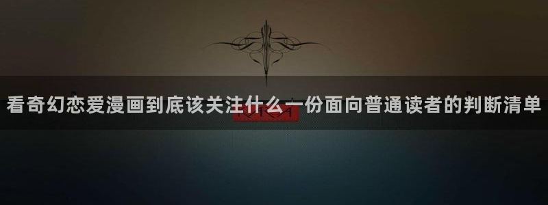 免费看漫画热门漫画:看奇幻恋爱漫画到底该关注什么一份面向普通读者的判断清单